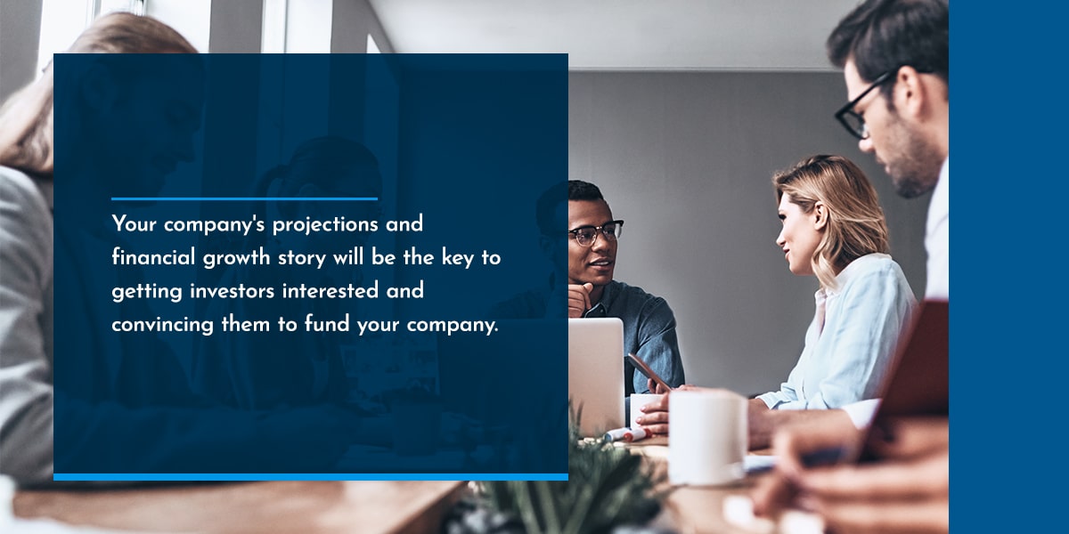 Your company’s projections and financial growth story will be the key to getting investors interested and convincing them to fund your company. 